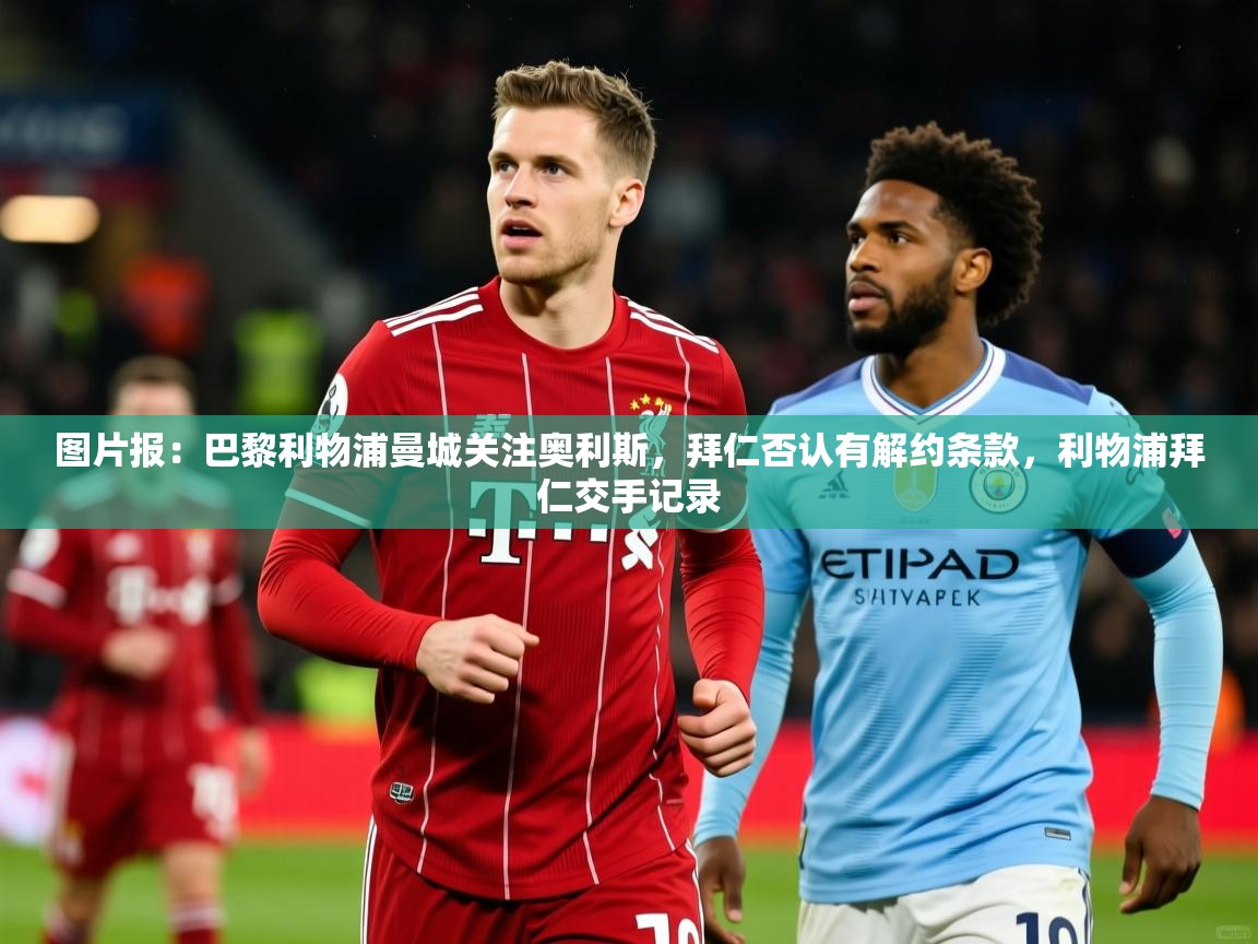 2025华体体育app下载图片报：巴黎利物浦曼城关注奥利斯，拜仁否认有解约条款，利物浦拜仁交手记录  第2张