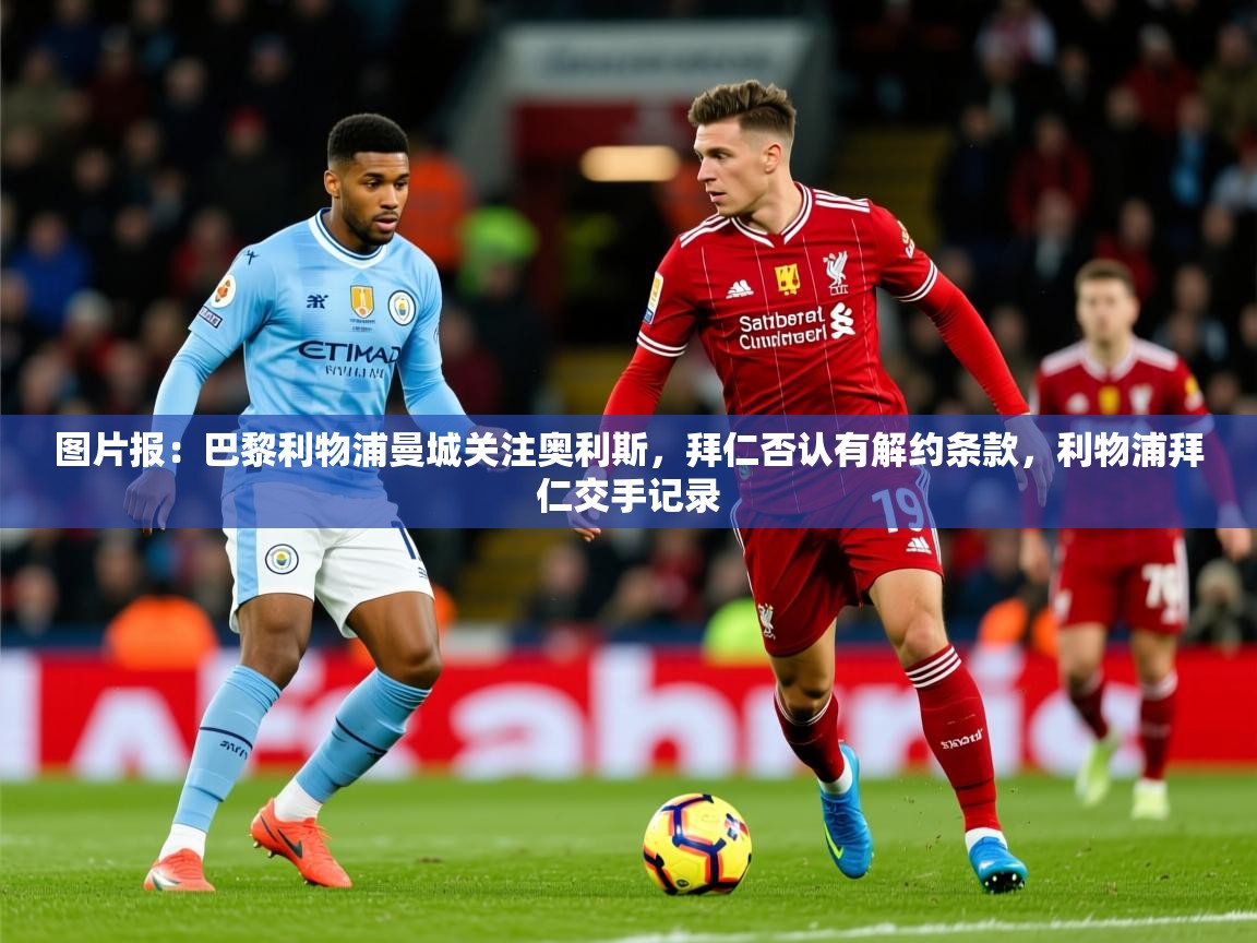2025华体体育app下载图片报：巴黎利物浦曼城关注奥利斯，拜仁否认有解约条款，利物浦拜仁交手记录  第3张