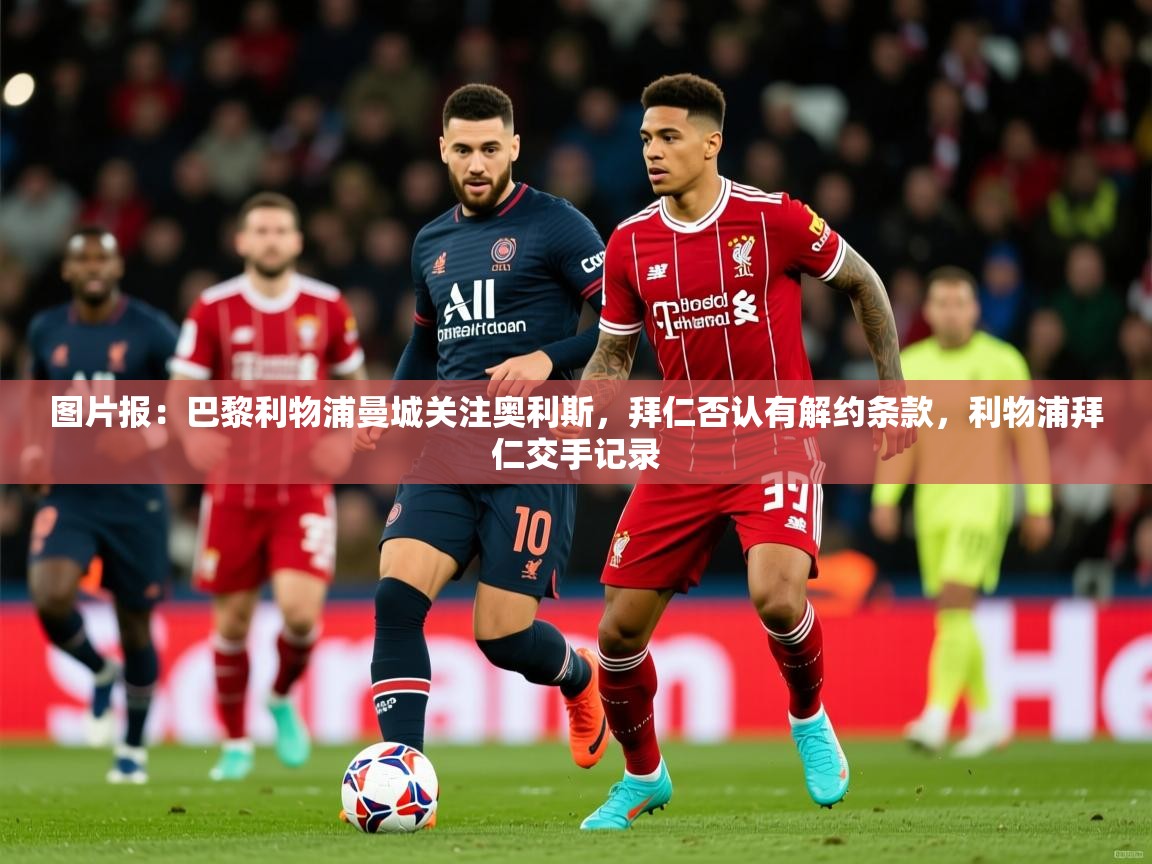 2025华体体育app下载图片报：巴黎利物浦曼城关注奥利斯，拜仁否认有解约条款，利物浦拜仁交手记录  第4张