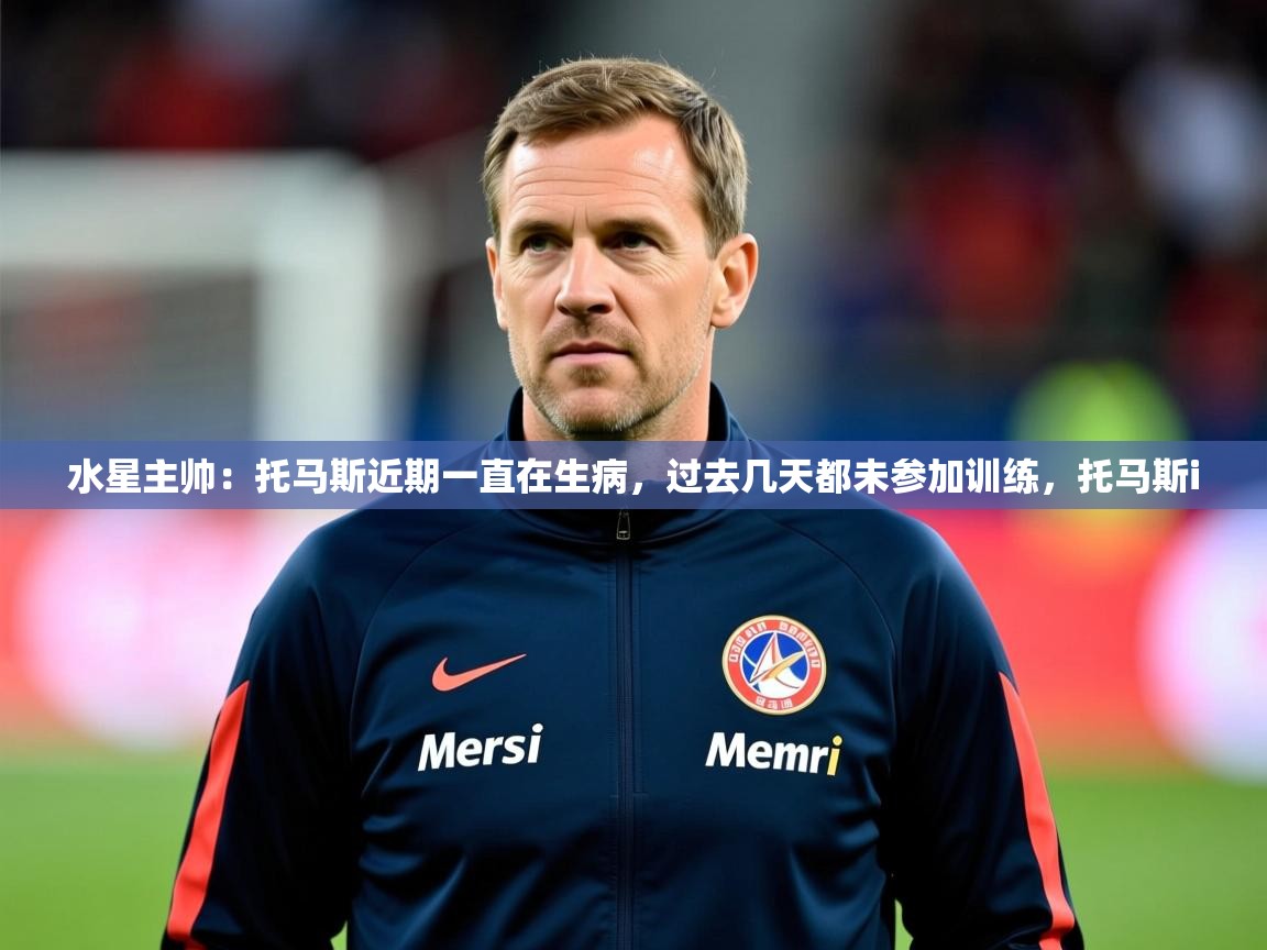 2025华体体育app下载水星主帅:托马斯近期一直在生病,过去几天都未参加训练,托马斯i 第1张