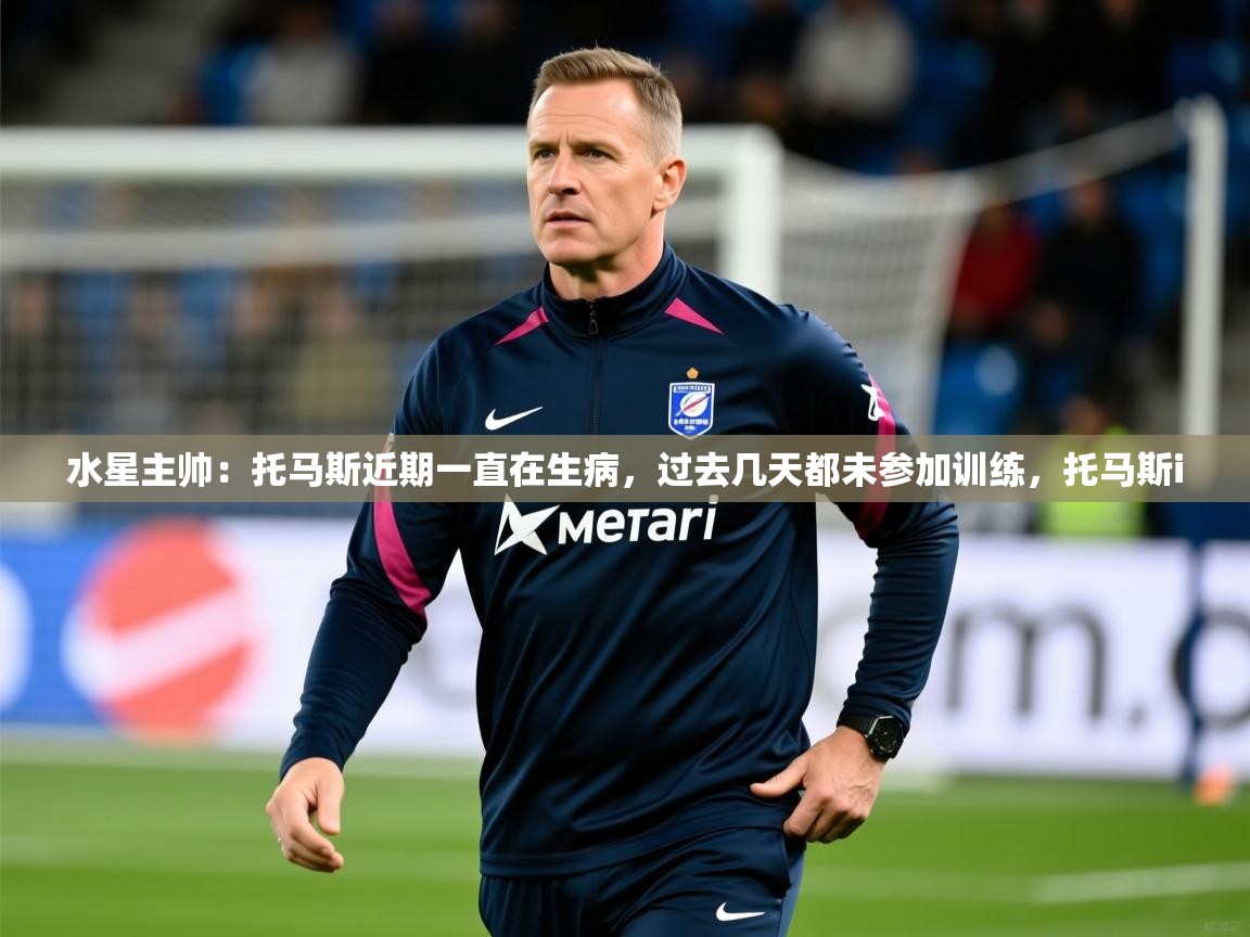 2025华体体育app下载水星主帅:托马斯近期一直在生病,过去几天都未参加训练,托马斯i 第2张