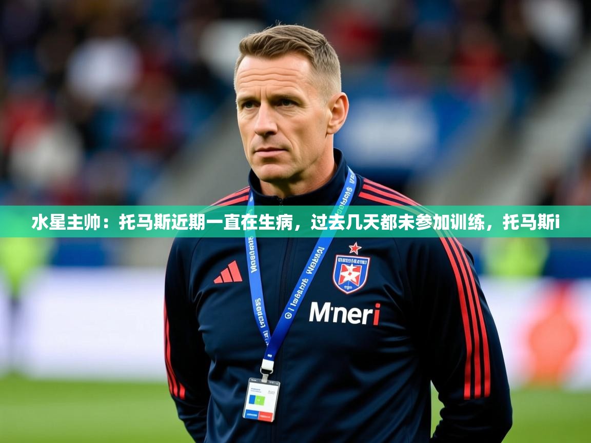 2025华体体育app下载水星主帅:托马斯近期一直在生病,过去几天都未参加训练,托马斯i 第3张