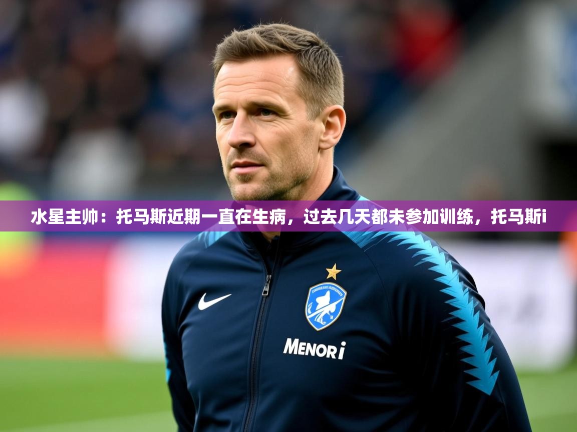 2025华体体育app下载水星主帅:托马斯近期一直在生病,过去几天都未参加训练,托马斯i 第4张