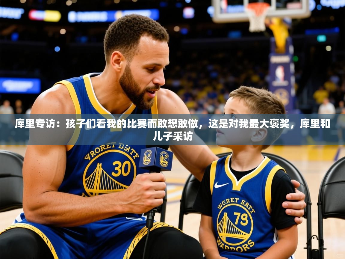 2025华体会登录最新地址库里专访：孩子们看我的比赛而敢想敢做，这是对我最大褒奖，库里和儿子采访  第1张