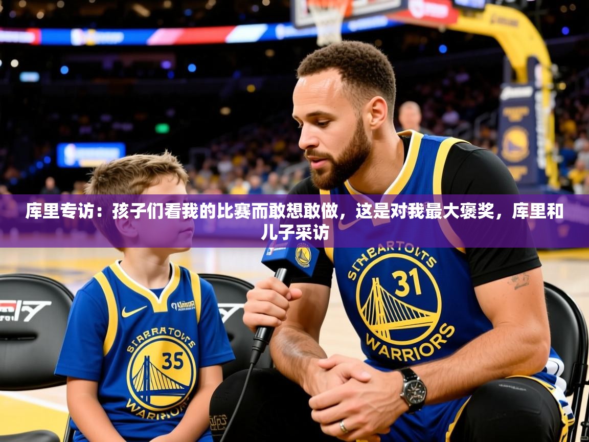 2025华体会登录最新地址库里专访：孩子们看我的比赛而敢想敢做，这是对我最大褒奖，库里和儿子采访  第2张