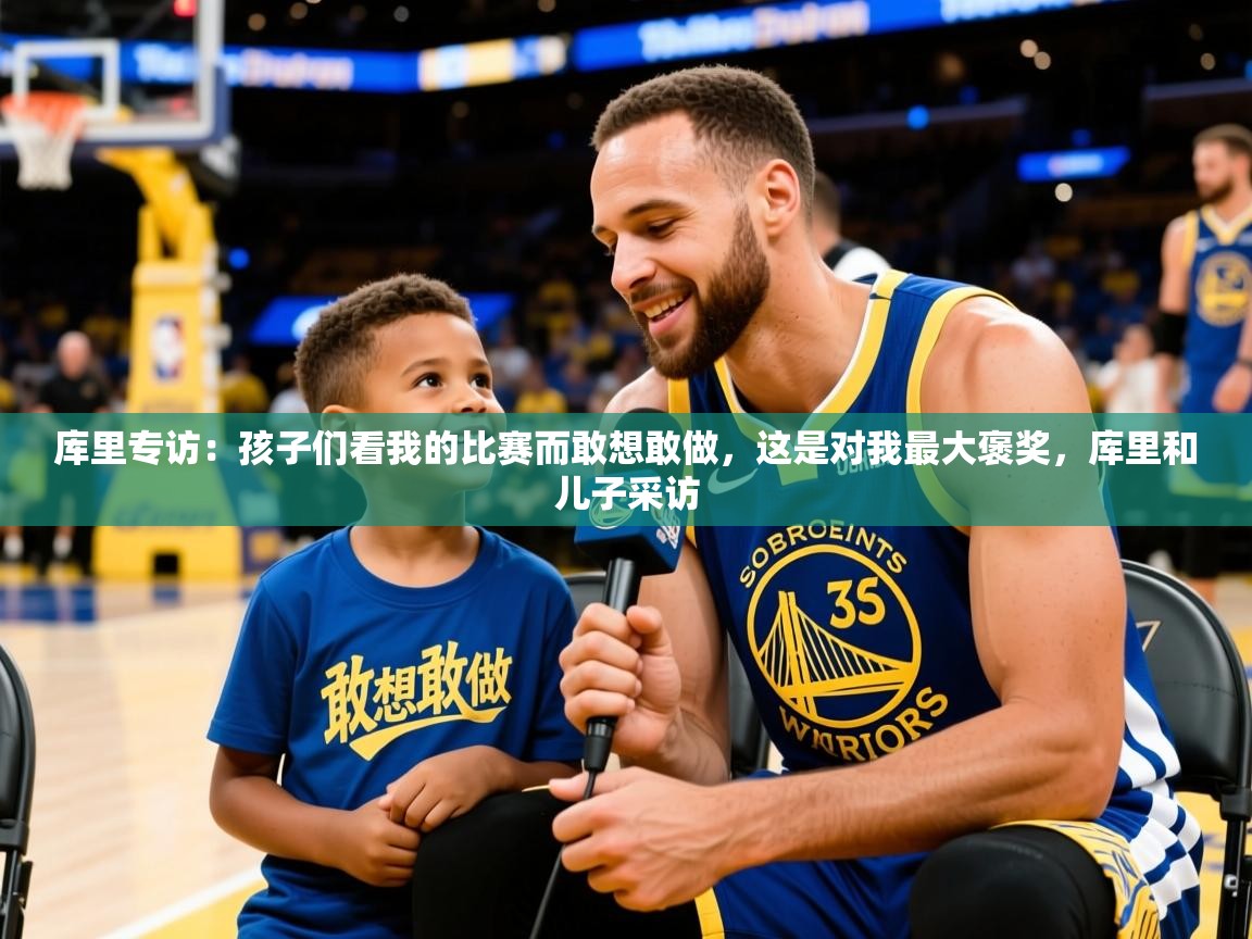 2025华体会登录最新地址库里专访：孩子们看我的比赛而敢想敢做，这是对我最大褒奖，库里和儿子采访  第3张