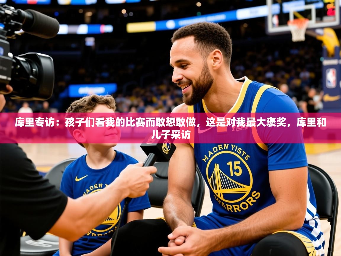 2025华体会登录最新地址库里专访：孩子们看我的比赛而敢想敢做，这是对我最大褒奖，库里和儿子采访  第4张