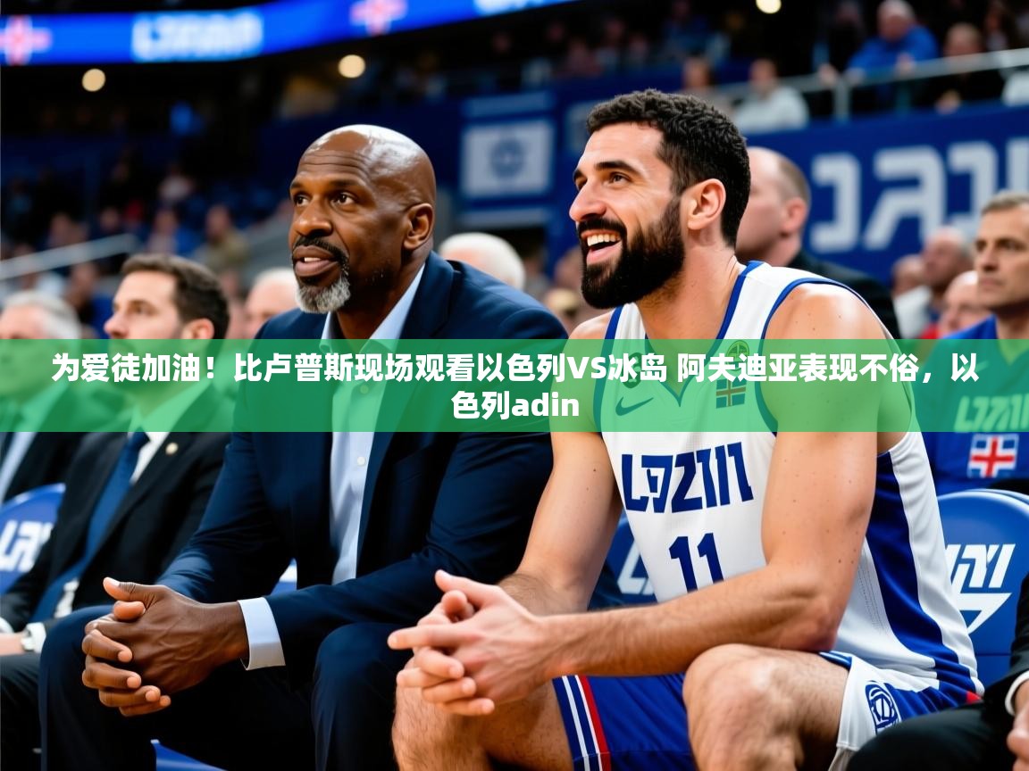 2025华体会登录最新地址为爱徒加油!比卢普斯现场观看以色列VS冰岛 阿夫迪亚表现不俗,以色列adin 第1张