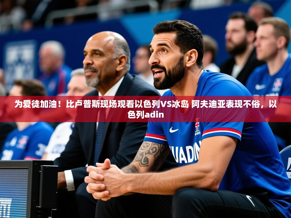 2025华体会登录最新地址为爱徒加油!比卢普斯现场观看以色列VS冰岛 阿夫迪亚表现不俗,以色列adin 第2张