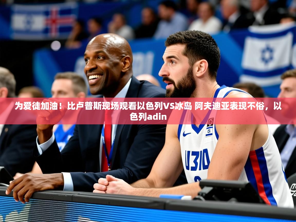 2025华体会登录最新地址为爱徒加油!比卢普斯现场观看以色列VS冰岛 阿夫迪亚表现不俗,以色列adin 第3张