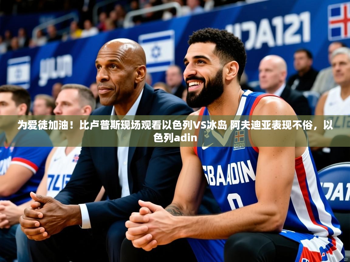 2025华体会登录最新地址为爱徒加油!比卢普斯现场观看以色列VS冰岛 阿夫迪亚表现不俗,以色列adin 第4张