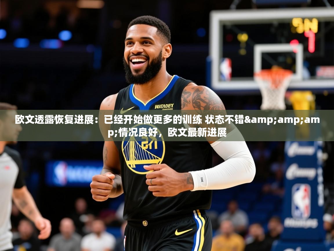 2025华体会登录欧文透露恢复进展：已经开始做更多的训练 状态不错&amp;amp;情况良好，欧文最新进展  第2张
