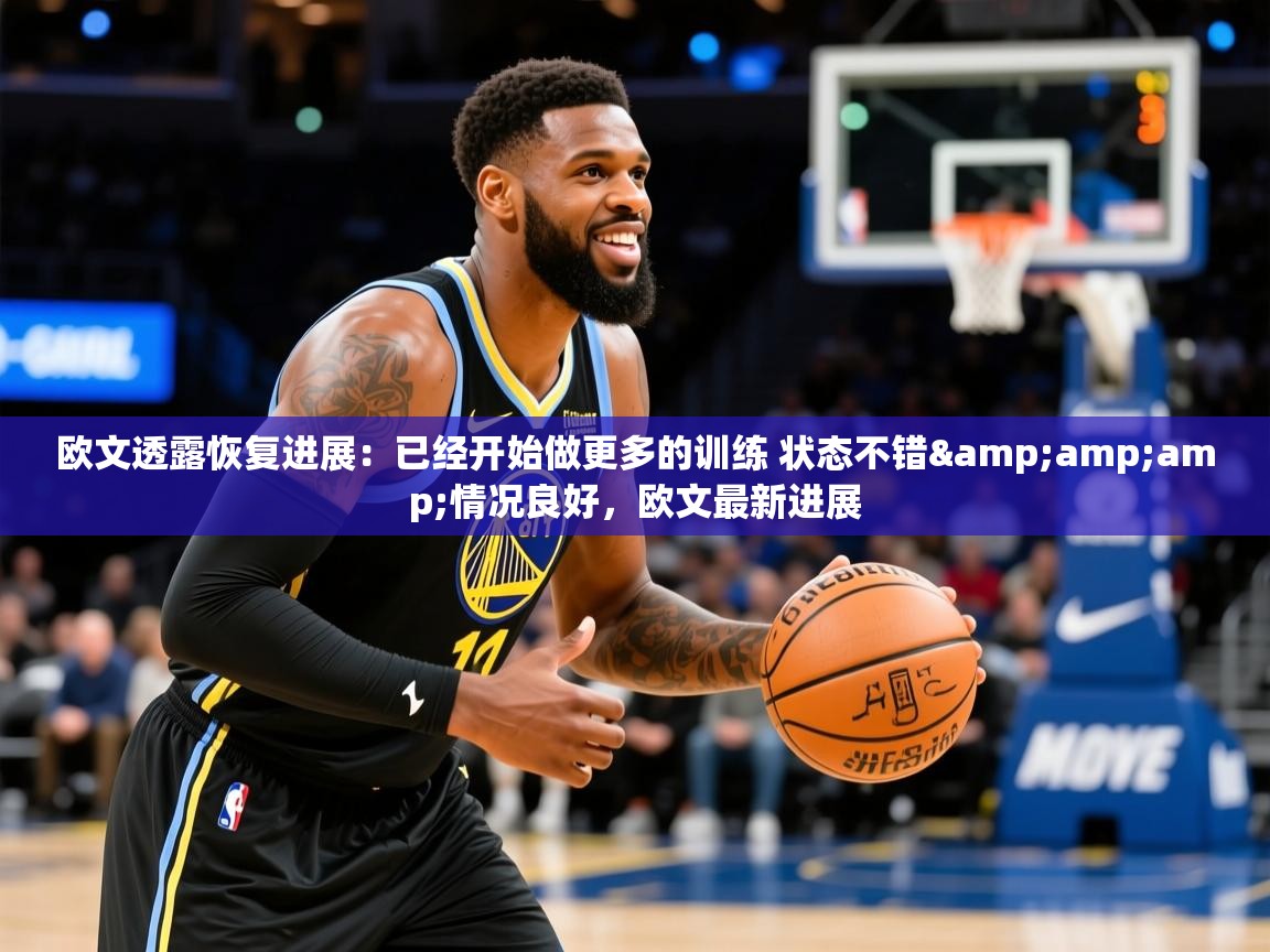 2025华体会登录欧文透露恢复进展：已经开始做更多的训练 状态不错&amp;amp;情况良好，欧文最新进展  第3张