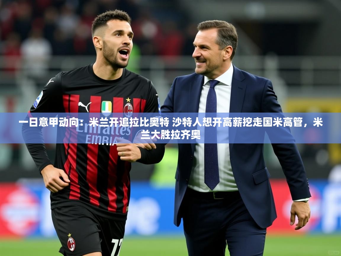 2025华体会体育一日意甲动向：米兰开追拉比奥特 沙特人想开高薪挖走国米高管，米兰大胜拉齐奥  第1张