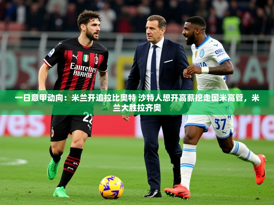 2025华体会体育一日意甲动向：米兰开追拉比奥特 沙特人想开高薪挖走国米高管，米兰大胜拉齐奥  第2张