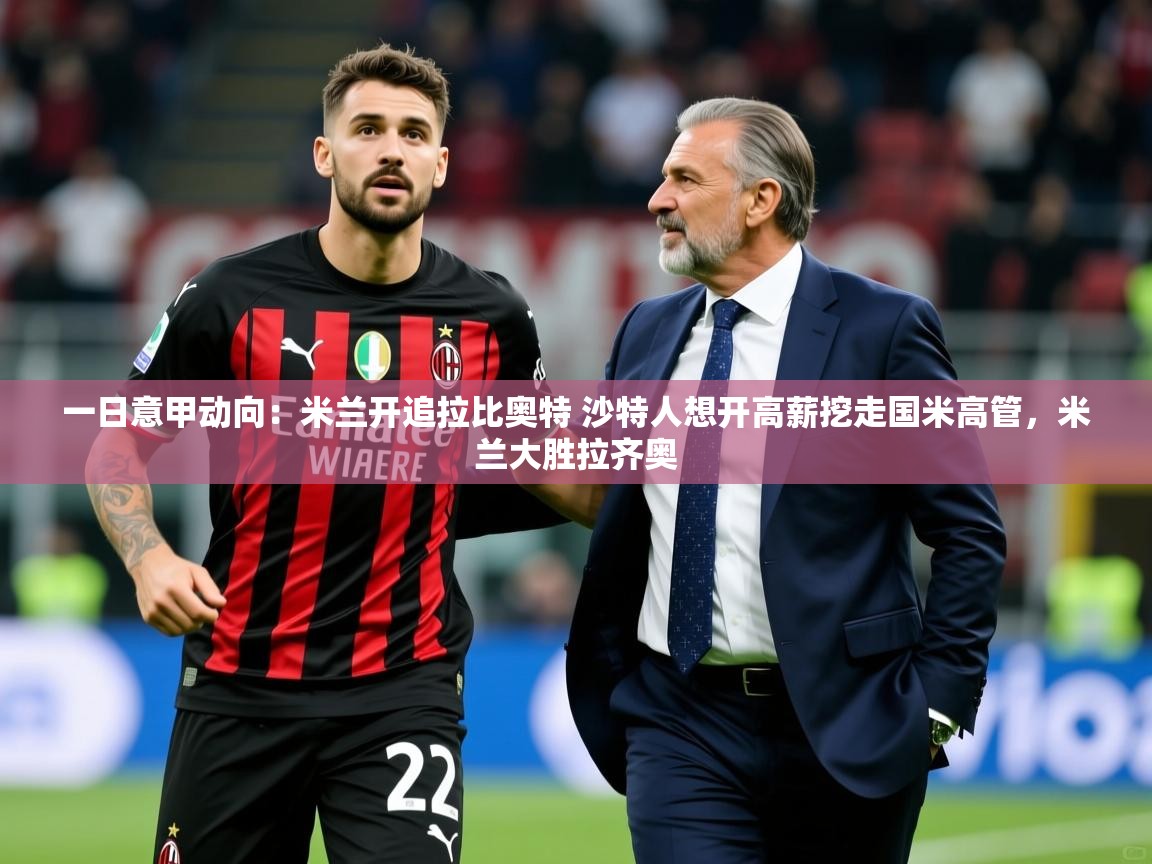 2025华体会体育一日意甲动向：米兰开追拉比奥特 沙特人想开高薪挖走国米高管，米兰大胜拉齐奥  第3张