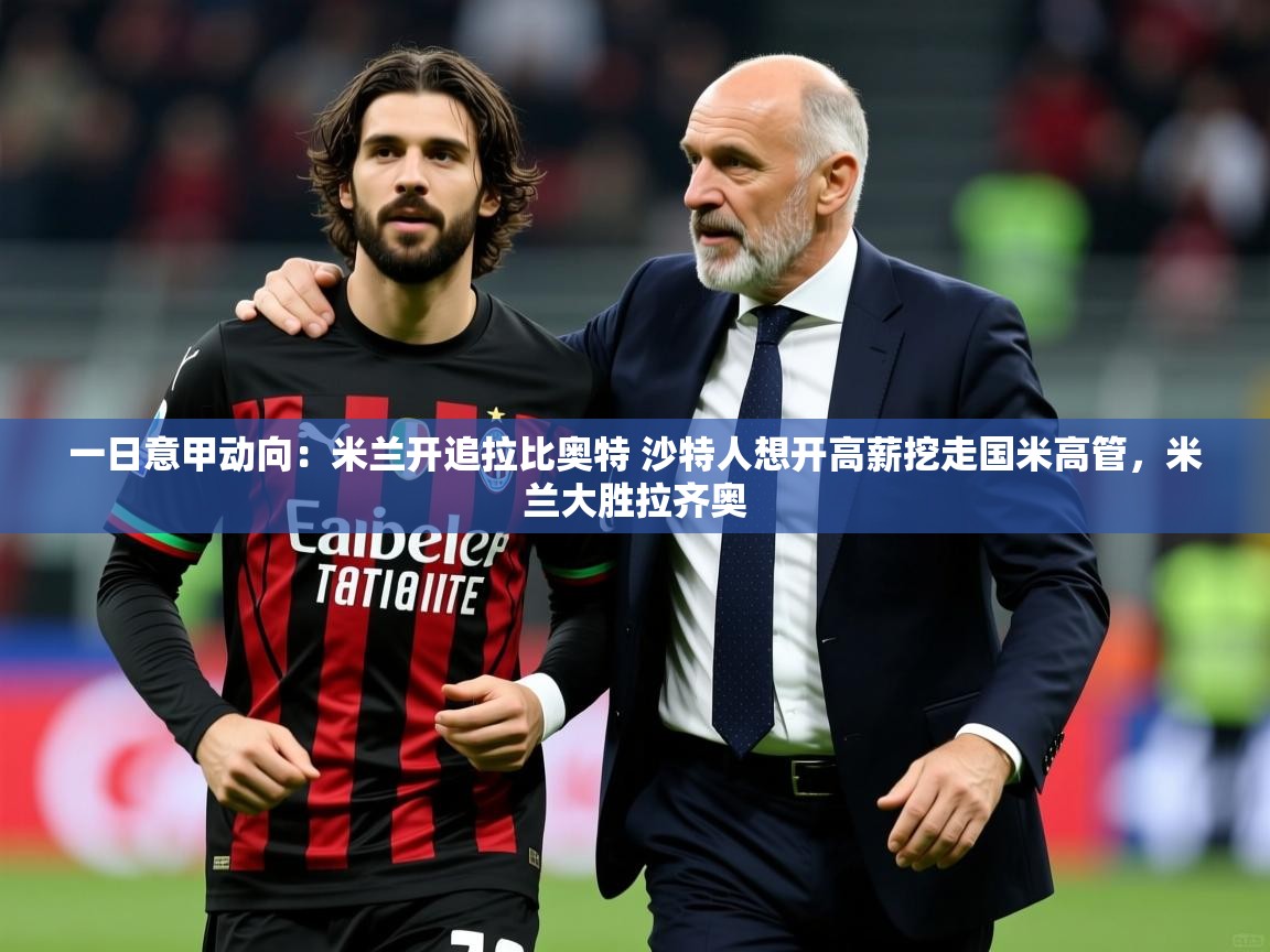 2025华体会体育一日意甲动向：米兰开追拉比奥特 沙特人想开高薪挖走国米高管，米兰大胜拉齐奥  第4张