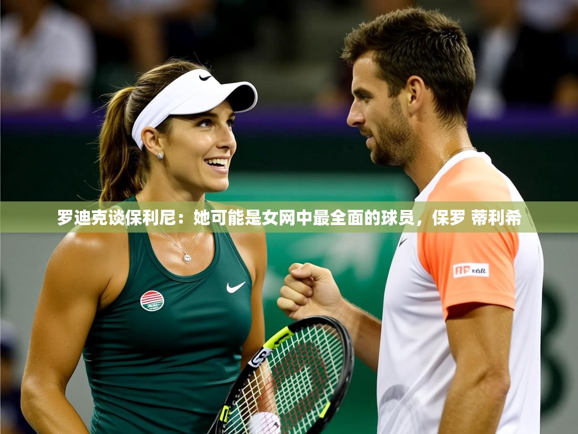 2025华体会登录手机版最新罗迪克谈保利尼:她可能是女网中最全面的球员,保罗 蒂利希 第1张