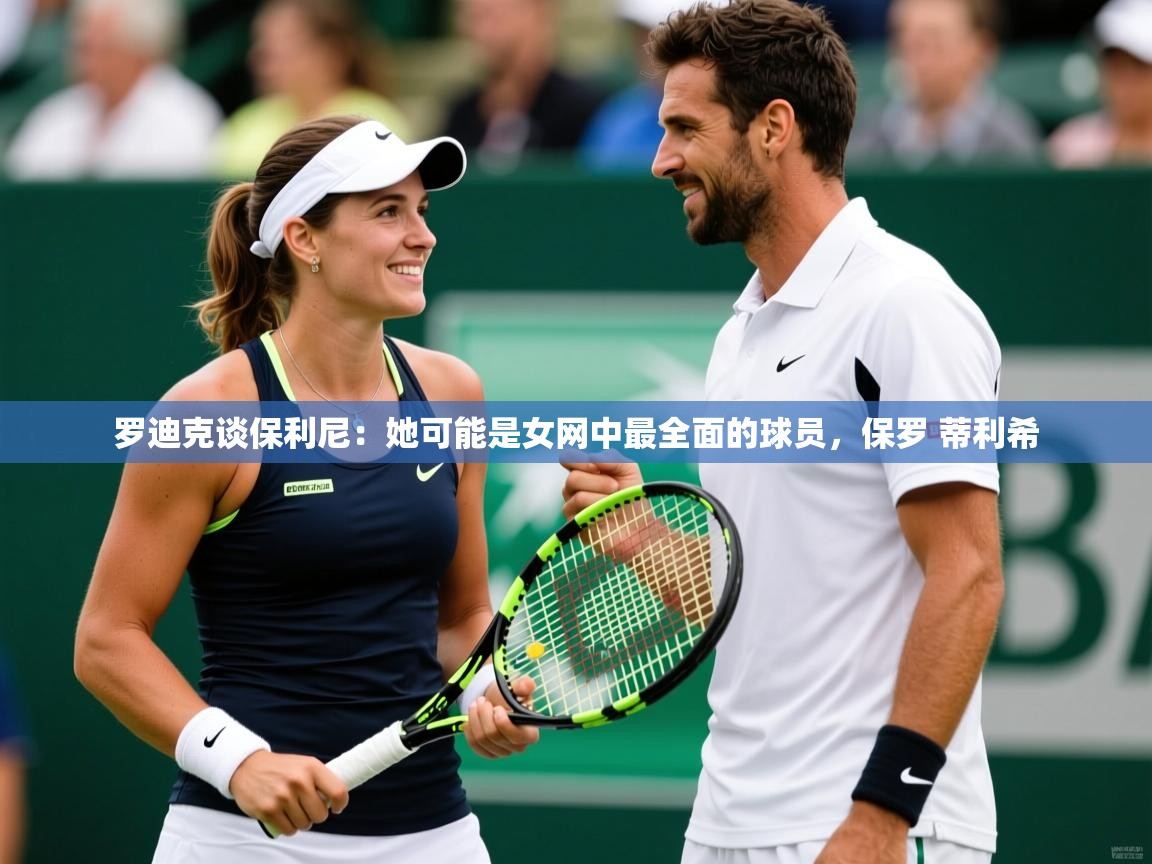 2025华体会登录手机版最新罗迪克谈保利尼:她可能是女网中最全面的球员,保罗 蒂利希 第2张