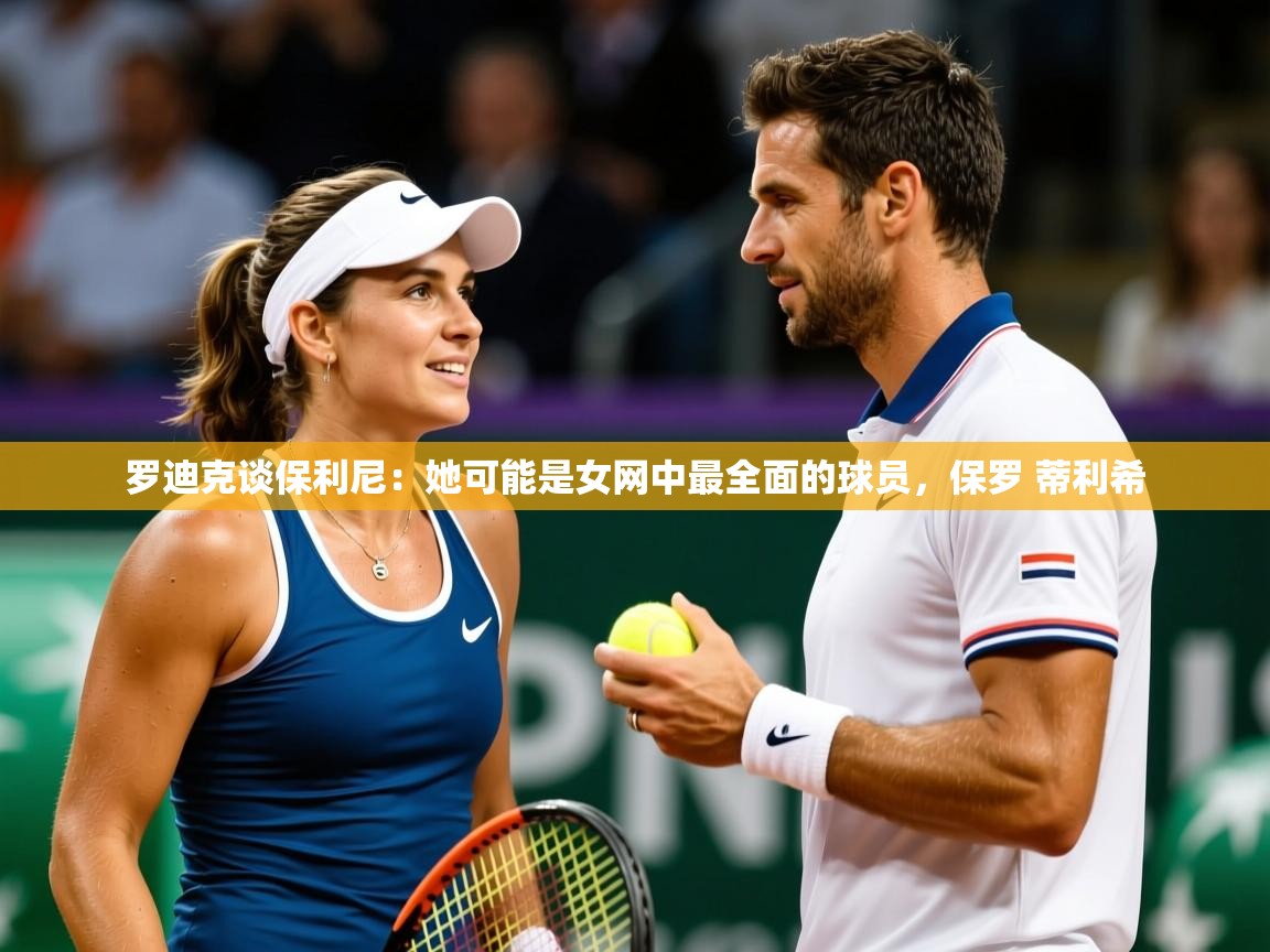 2025华体会登录手机版最新罗迪克谈保利尼:她可能是女网中最全面的球员,保罗 蒂利希 第4张
