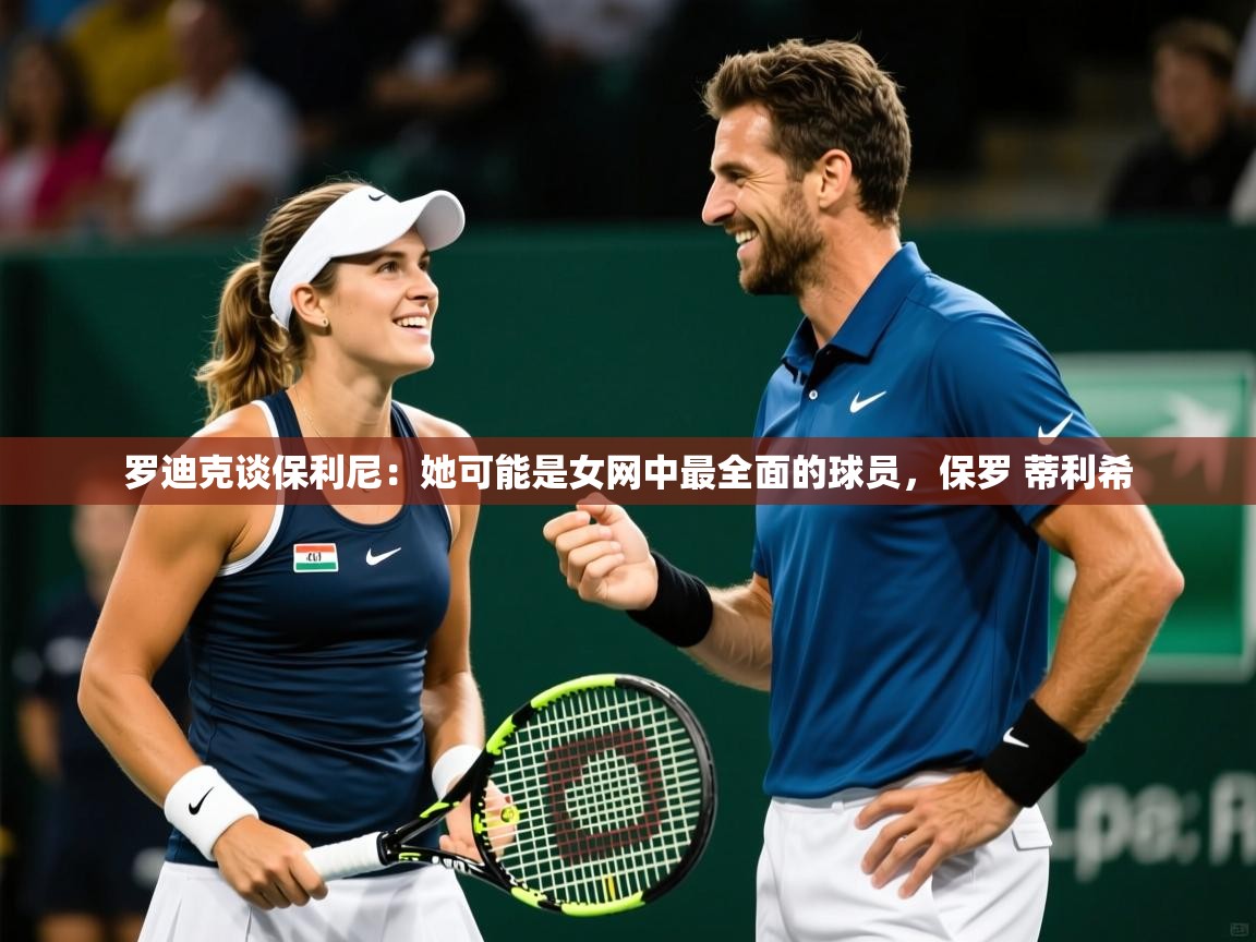 2025华体会登录手机版最新罗迪克谈保利尼:她可能是女网中最全面的球员,保罗 蒂利希 第3张
