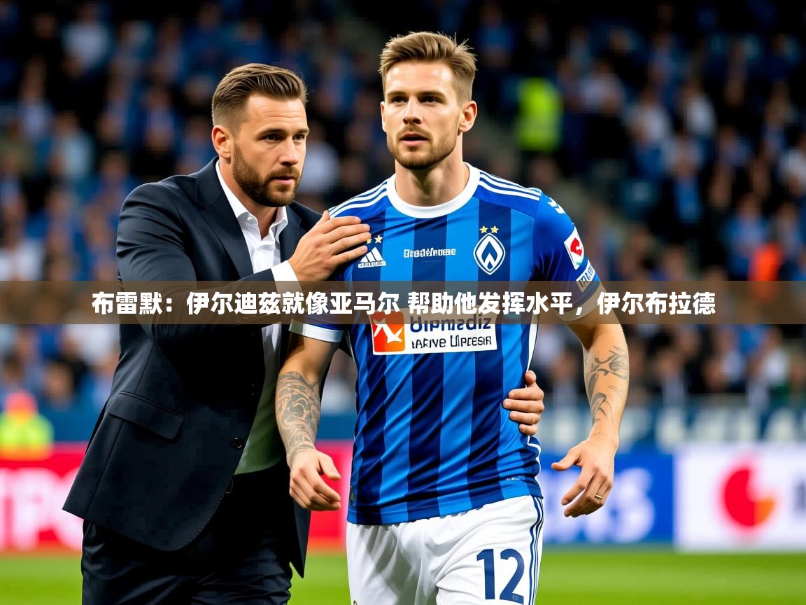 2025华体会体育网站赞助皇马布雷默：伊尔迪兹就像亚马尔 帮助他发挥水平，伊尔布拉德  第2张