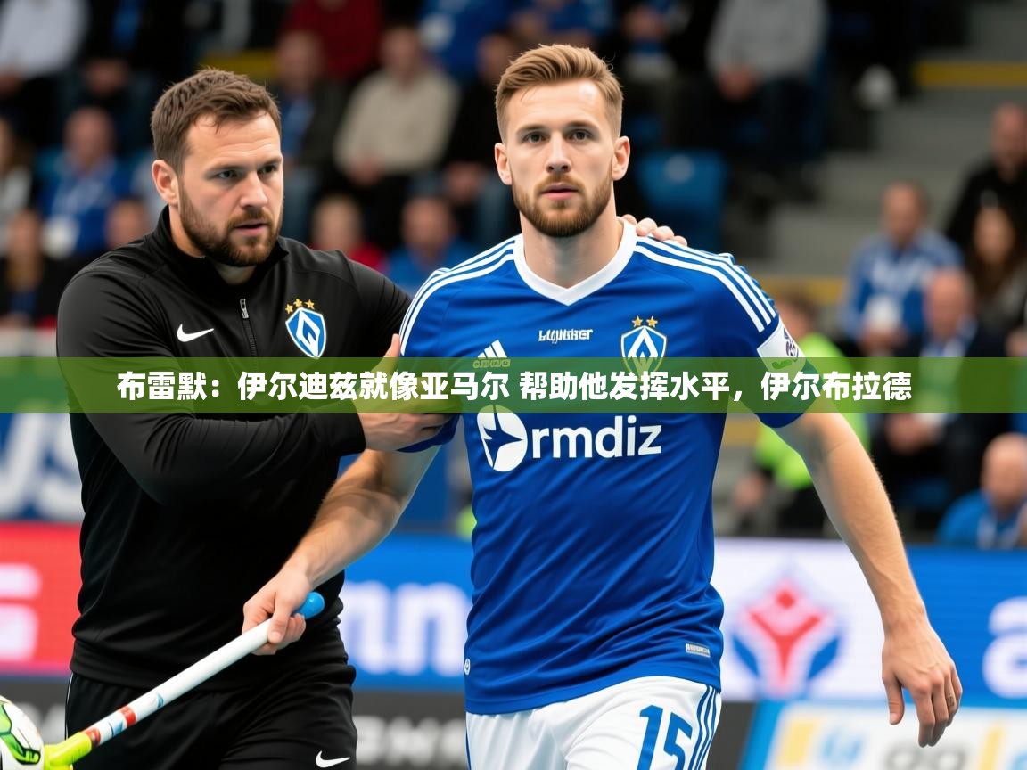 2025华体会体育网站赞助皇马布雷默：伊尔迪兹就像亚马尔 帮助他发挥水平，伊尔布拉德  第3张