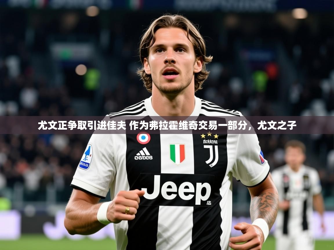 2025华体会登录手机版最新尤文正争取引进佳夫 作为弗拉霍维奇交易一部分，尤文之子  第1张