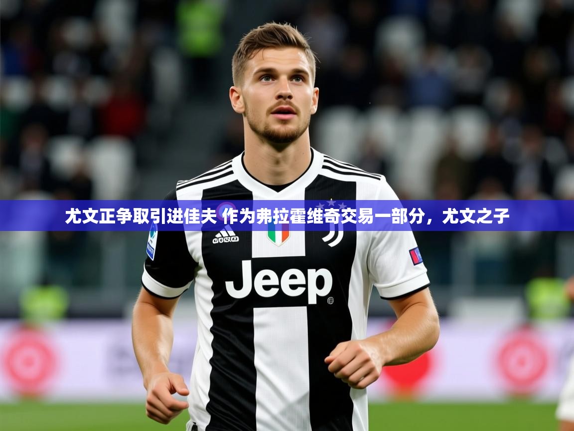 2025华体会登录手机版最新尤文正争取引进佳夫 作为弗拉霍维奇交易一部分，尤文之子  第3张