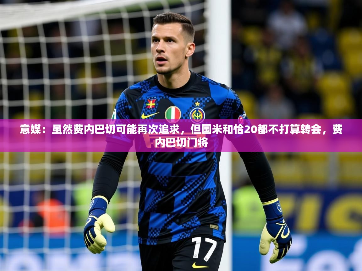 2025华体会登录意媒:虽然费内巴切可能再次追求,但国米和恰20都不打算转会,费内巴切门将 第1张