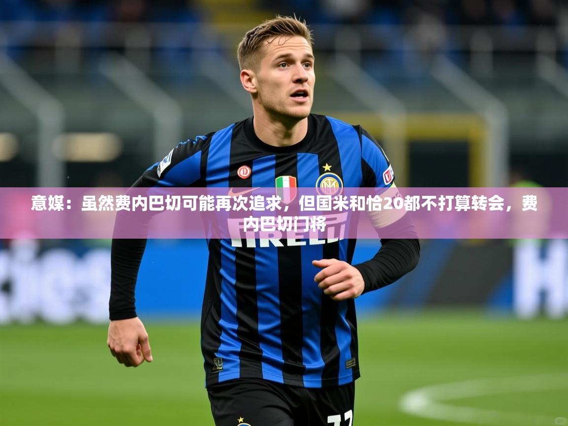 2025华体会登录意媒:虽然费内巴切可能再次追求,但国米和恰20都不打算转会,费内巴切门将 第2张