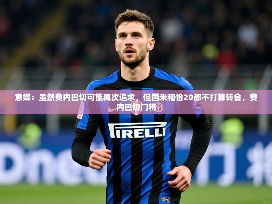 2025华体会登录意媒:虽然费内巴切可能再次追求,但国米和恰20都不打算转会,费内巴切门将 第3张