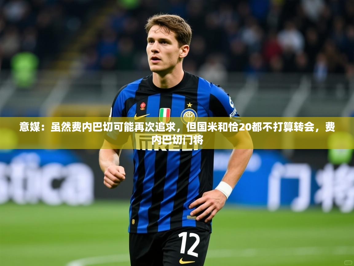 2025华体会登录意媒:虽然费内巴切可能再次追求,但国米和恰20都不打算转会,费内巴切门将 第4张