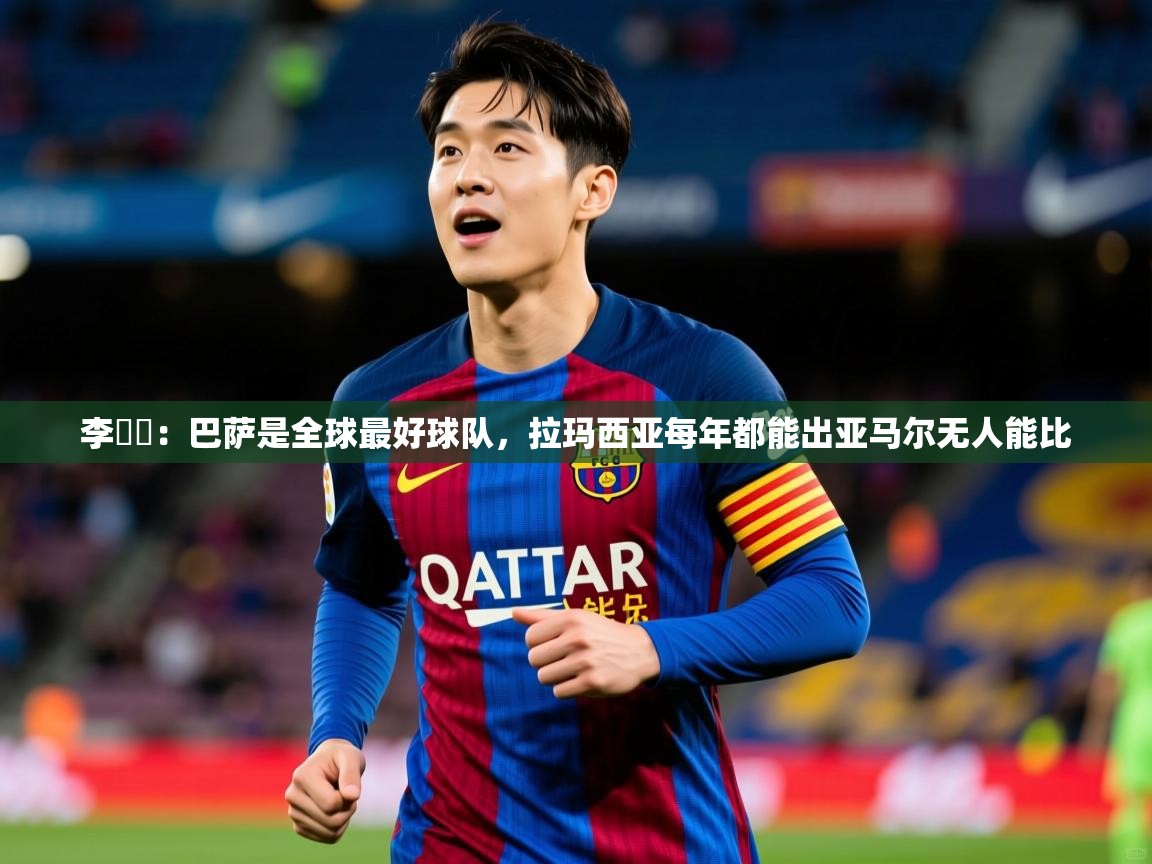 2025华体体育app下载李昇祐:巴萨是全球最好球队,拉玛西亚每年都能出亚马尔无人能比