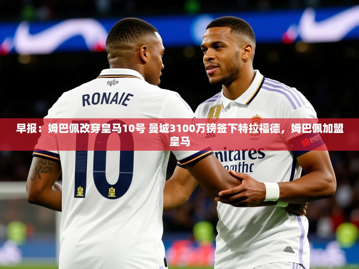 2025华会体育app下载早报:姆巴佩改穿皇马10号 曼城3100万镑签下特拉福德,姆巴佩加盟皇马 第2张