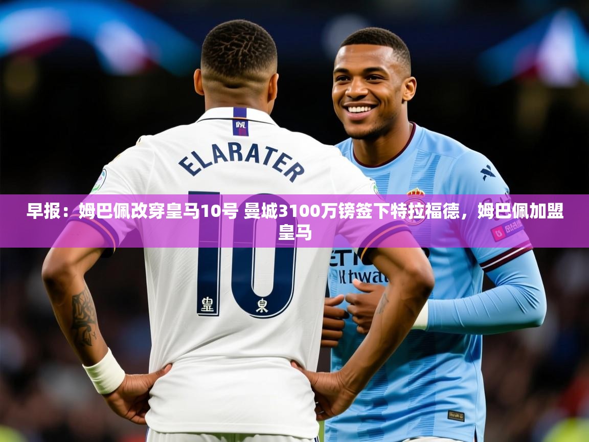 2025华会体育app下载早报:姆巴佩改穿皇马10号 曼城3100万镑签下特拉福德,姆巴佩加盟皇马 第1张