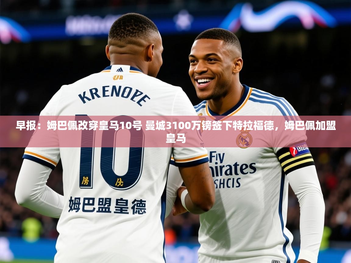 2025华会体育app下载早报:姆巴佩改穿皇马10号 曼城3100万镑签下特拉福德,姆巴佩加盟皇马 第3张