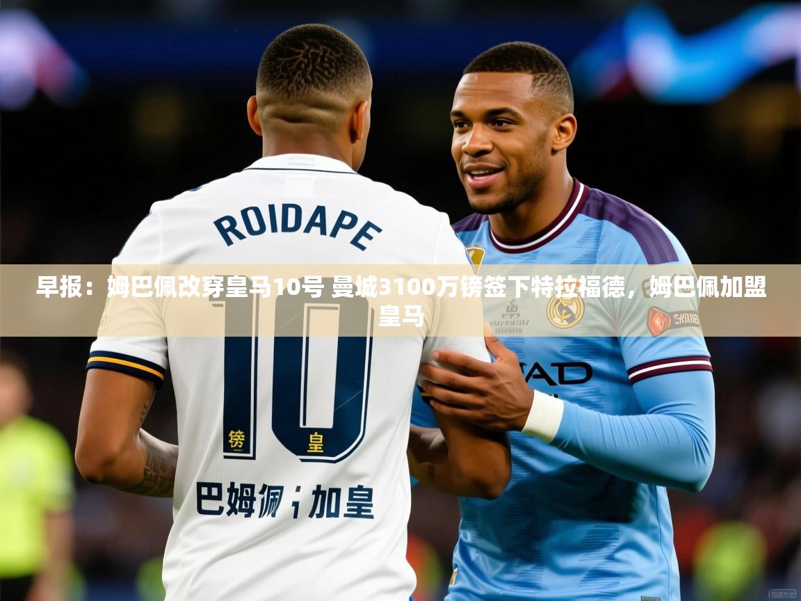 2025华会体育app下载早报:姆巴佩改穿皇马10号 曼城3100万镑签下特拉福德,姆巴佩加盟皇马 第4张