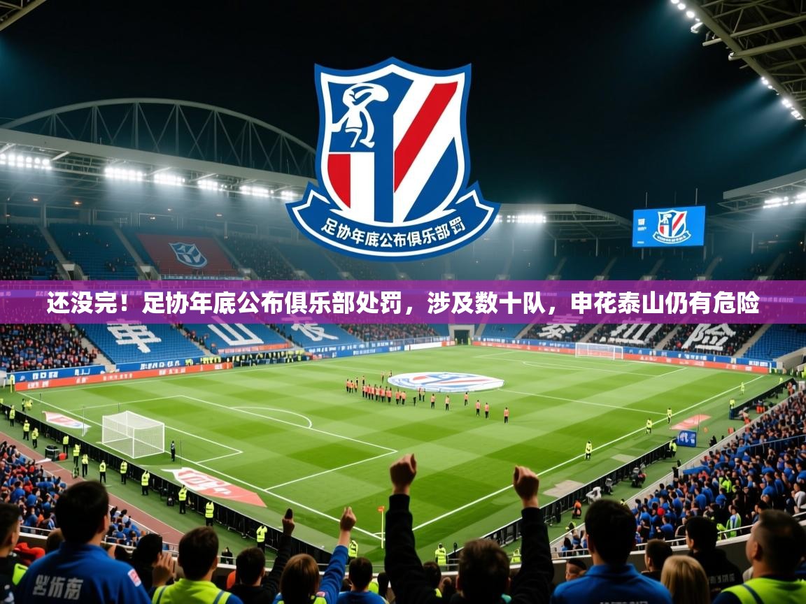 2025华体会登录手机版最新还没完!足协年底公布俱乐部处罚,涉及数十队,申花泰山仍有危险 第1张