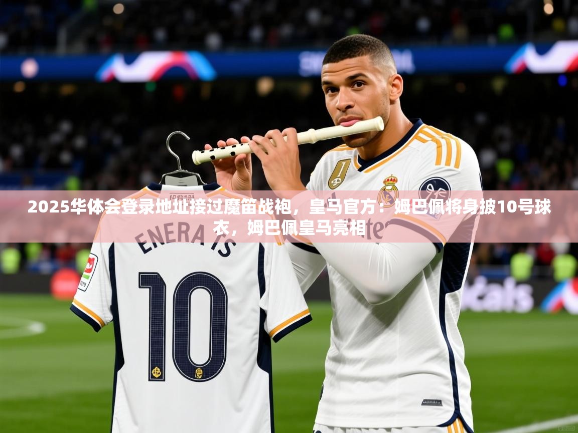 2025华体会登录地址接过魔笛战袍，皇马官方：姆巴佩将身披10号球衣，姆巴佩皇马亮相