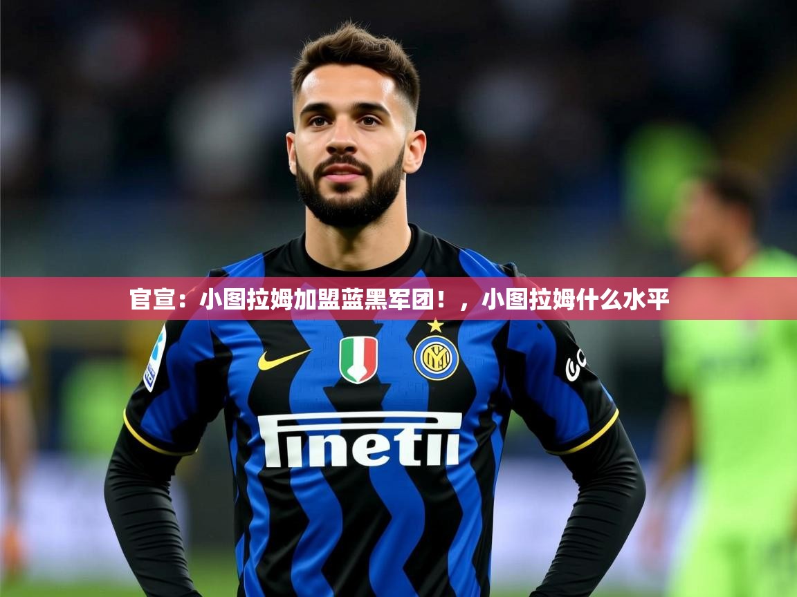 2025华体会登录手机版最新官宣:小图拉姆加盟蓝黑军团!,小图拉姆什么水平 第1张