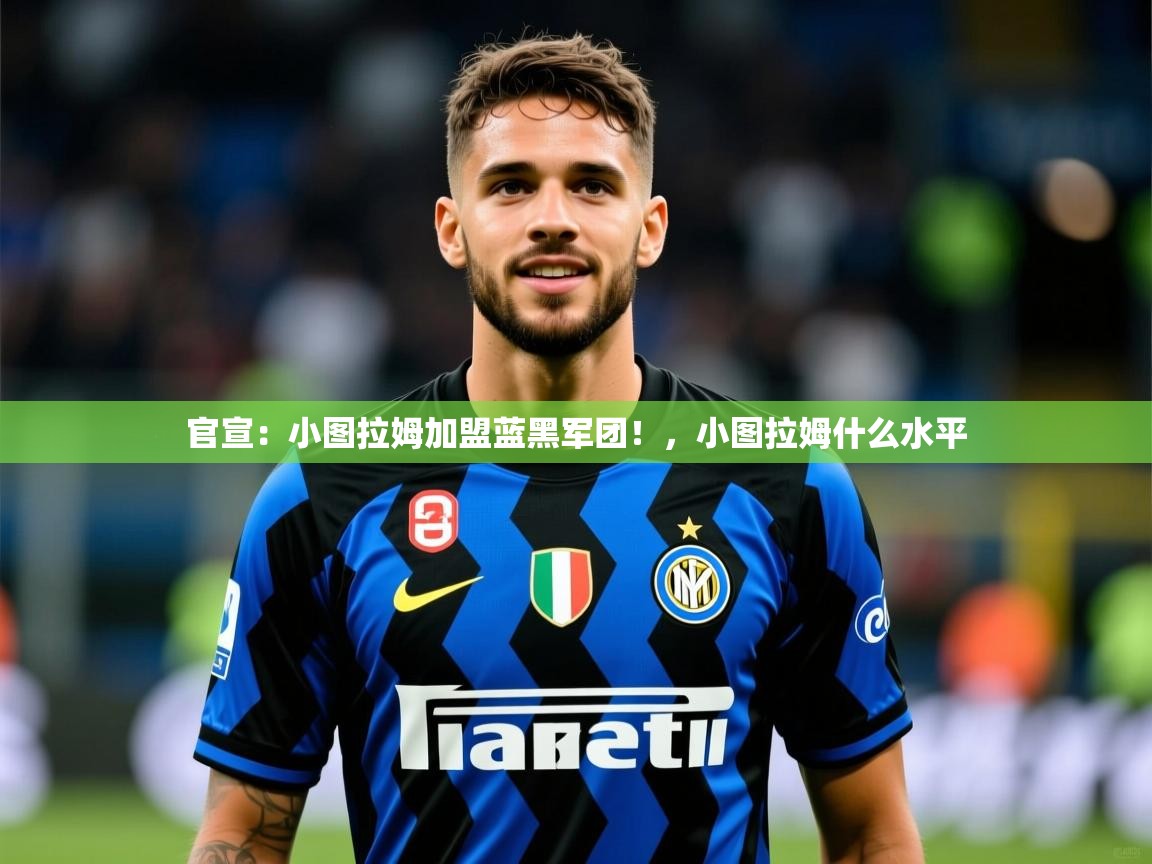 2025华体会登录手机版最新官宣:小图拉姆加盟蓝黑军团!,小图拉姆什么水平 第2张