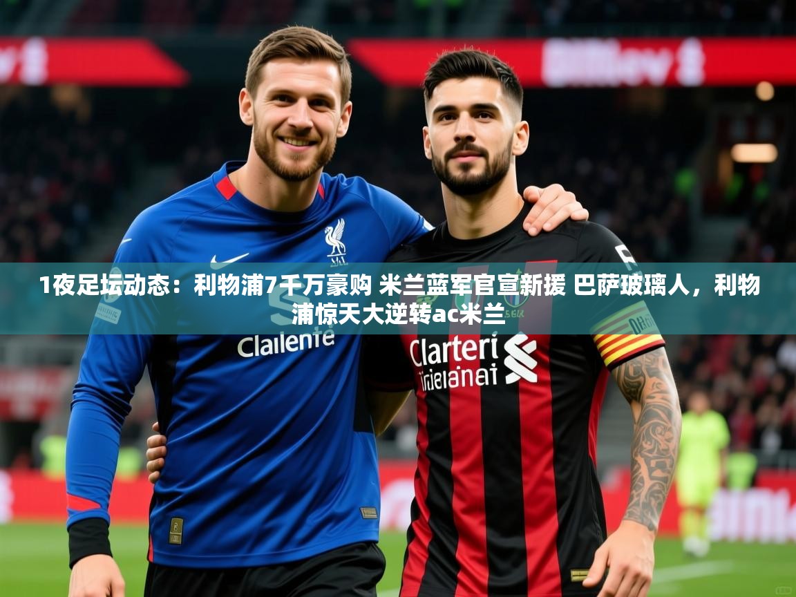 2025华体会登录地址1夜足坛动态:利物浦7千万豪购 米兰蓝军官宣新援 巴萨玻璃人,利物浦惊天大逆转ac米兰 第2张