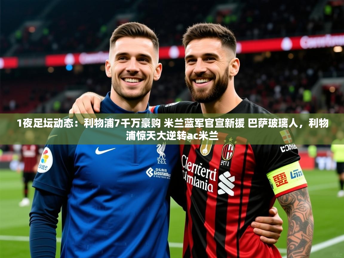 2025华体会登录地址1夜足坛动态:利物浦7千万豪购 米兰蓝军官宣新援 巴萨玻璃人,利物浦惊天大逆转ac米兰 第1张