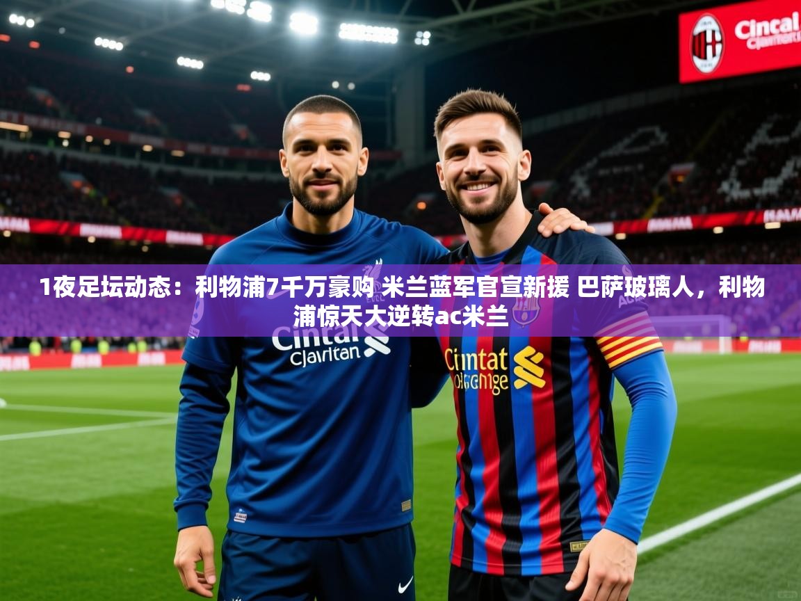 2025华体会登录地址1夜足坛动态:利物浦7千万豪购 米兰蓝军官宣新援 巴萨玻璃人,利物浦惊天大逆转ac米兰 第4张