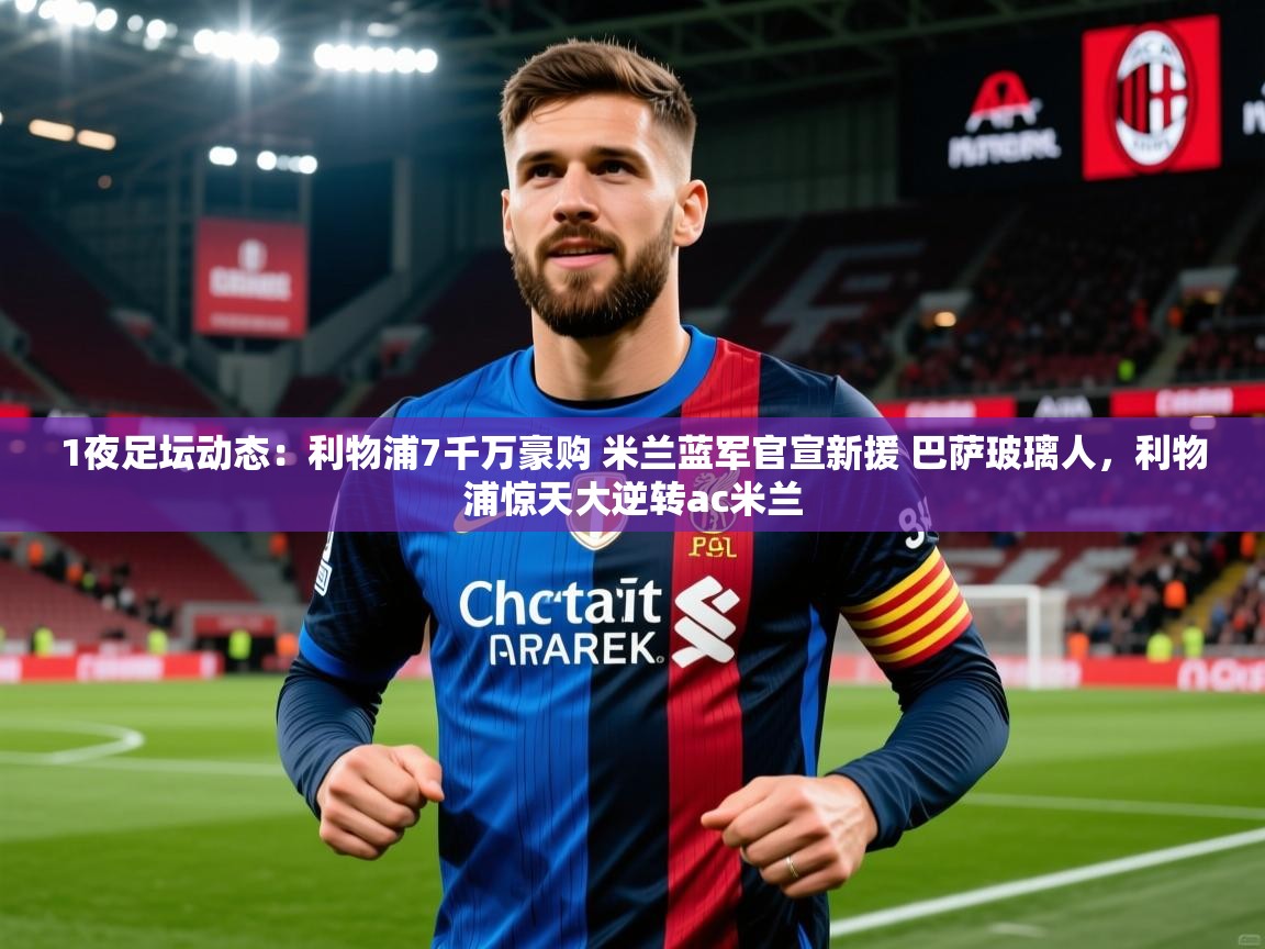 2025华体会登录地址1夜足坛动态:利物浦7千万豪购 米兰蓝军官宣新援 巴萨玻璃人,利物浦惊天大逆转ac米兰 第3张