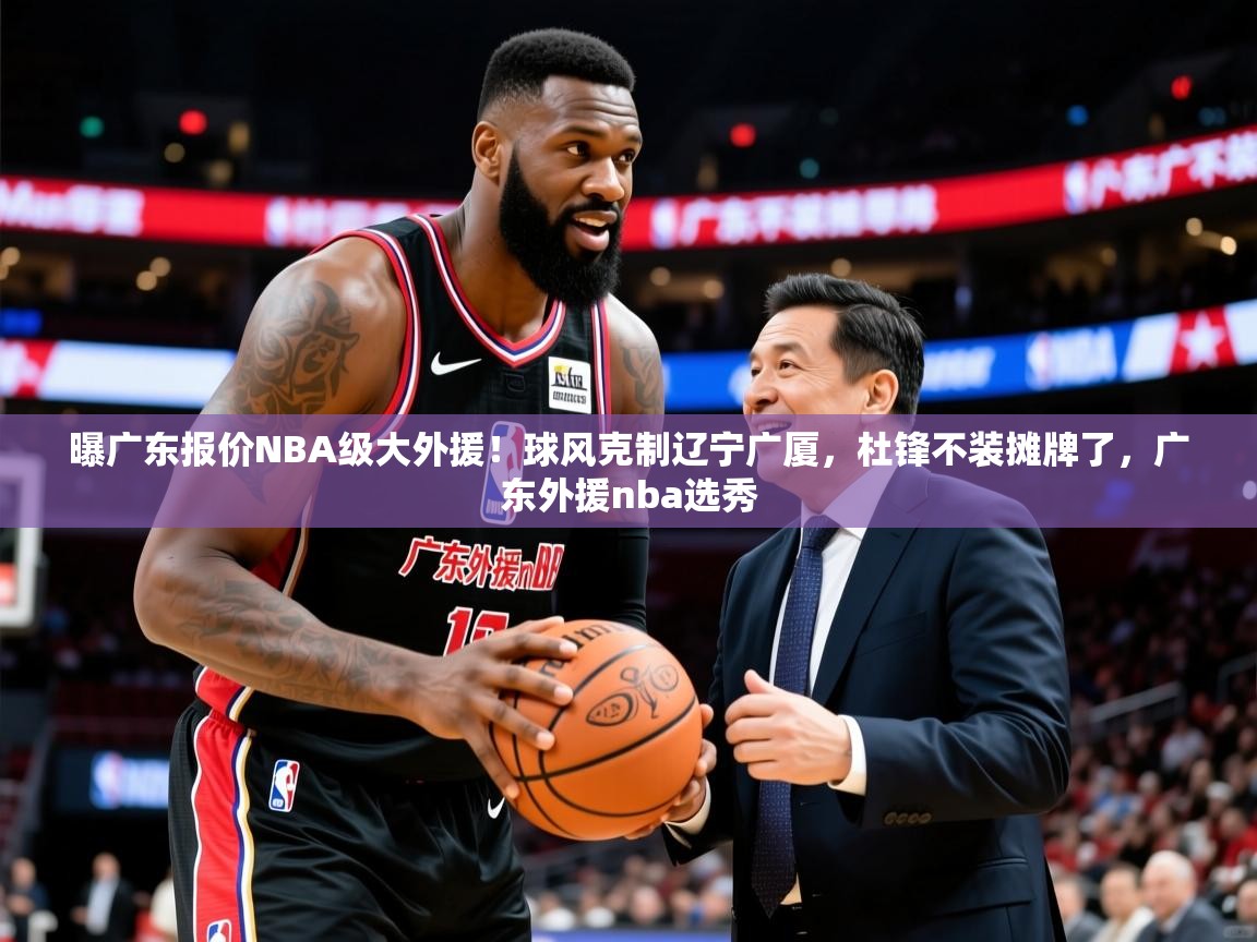 2025华体会登录最新地址曝广东报价NBA级大外援!球风克制辽宁广厦,杜锋不装摊牌了,广东外援nba选秀 第2张