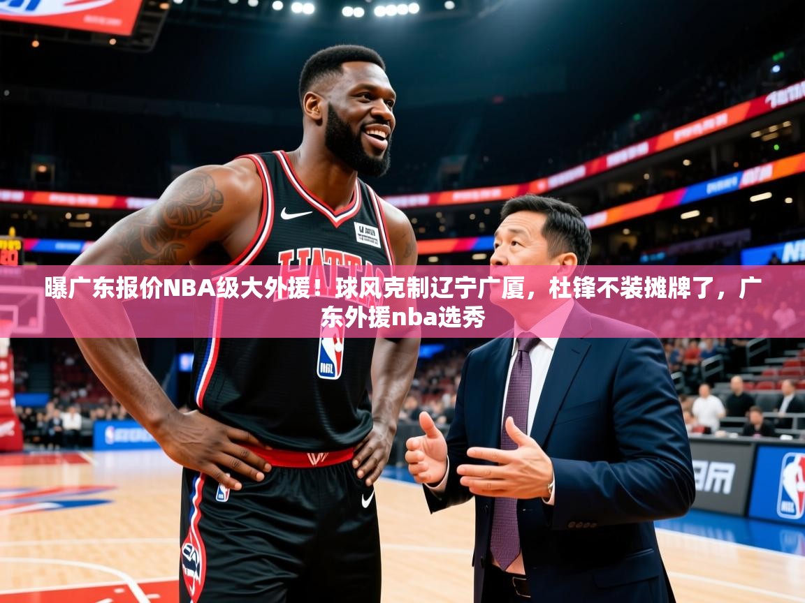 2025华体会登录最新地址曝广东报价NBA级大外援!球风克制辽宁广厦,杜锋不装摊牌了,广东外援nba选秀 第1张