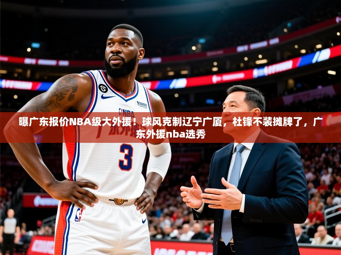 2025华体会登录最新地址曝广东报价NBA级大外援!球风克制辽宁广厦,杜锋不装摊牌了,广东外援nba选秀 第3张