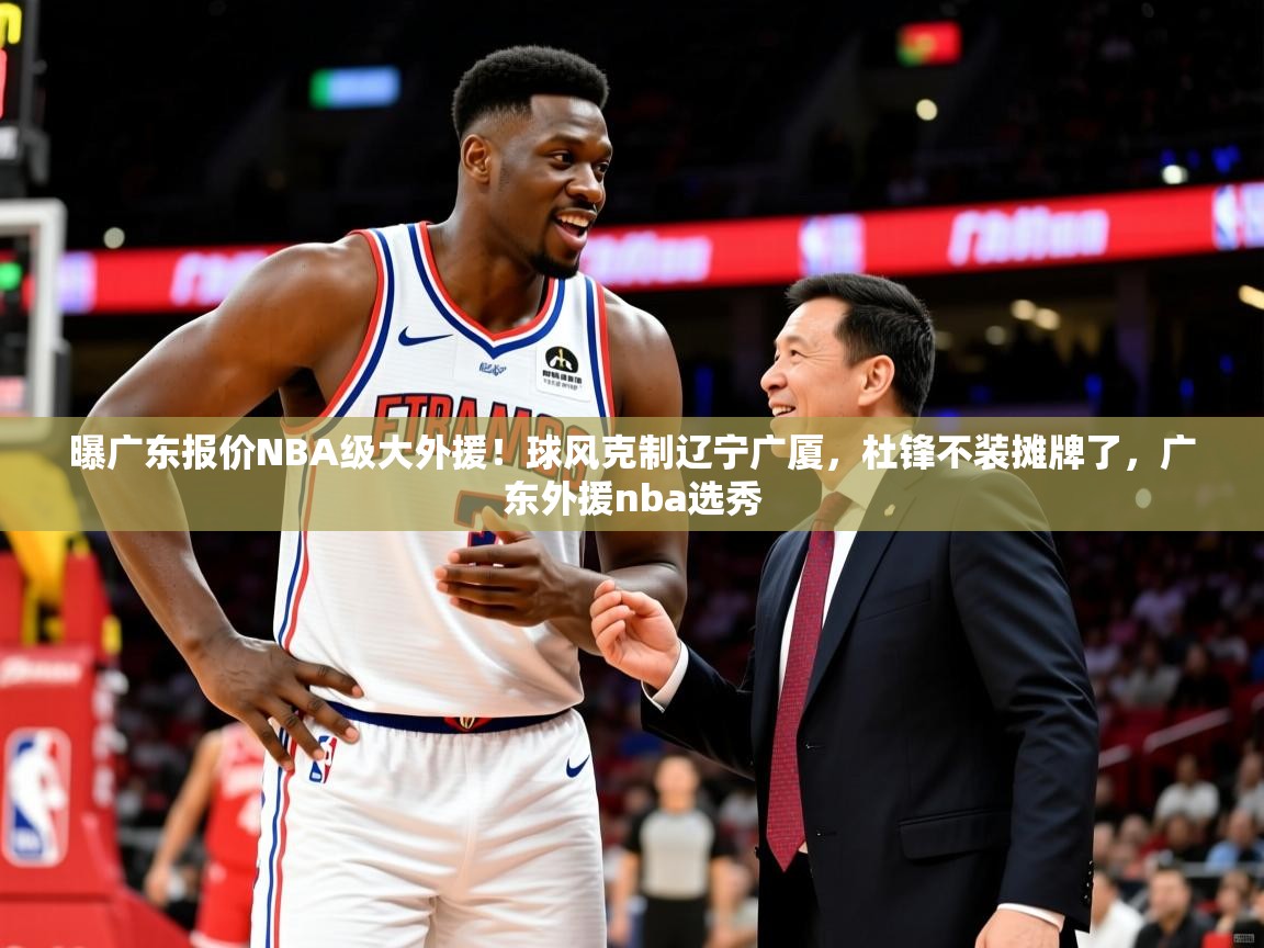 2025华体会登录最新地址曝广东报价NBA级大外援!球风克制辽宁广厦,杜锋不装摊牌了,广东外援nba选秀 第4张